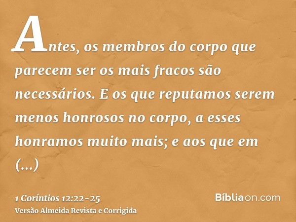 Antes, os membros do corpo que parecem ser os mais fracos são necessários.E os que reputamos serem menos honrosos no corpo, a esses honramos muito mais; e aos q