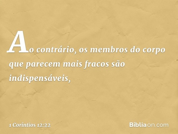 Ao contrário, os membros do corpo que parecem mais fracos são indispensáveis, -- 1 Coríntios 12:22