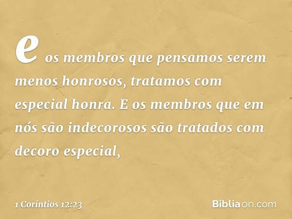 e os membros que pensamos serem menos honrosos, tratamos com especial honra. E os membros que em nós são indecorosos são tratados com decoro especial, -- 1 Corí