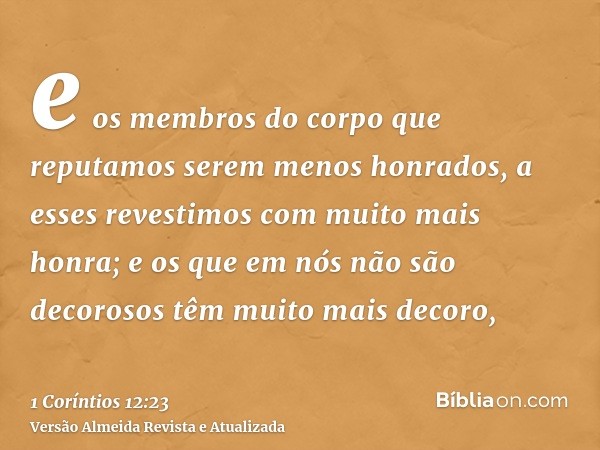 e os membros do corpo que reputamos serem menos honrados, a esses revestimos com muito mais honra; e os que em nós não são decorosos têm muito mais decoro,