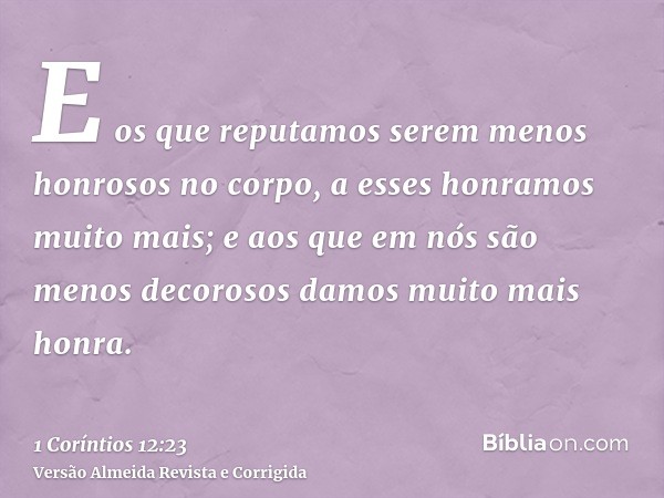 E os que reputamos serem menos honrosos no corpo, a esses honramos muito mais; e aos que em nós são menos decorosos damos muito mais honra.