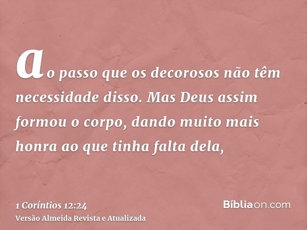 ao passo que os decorosos não têm necessidade disso. Mas Deus assim formou o corpo, dando muito mais honra ao que tinha falta dela,
