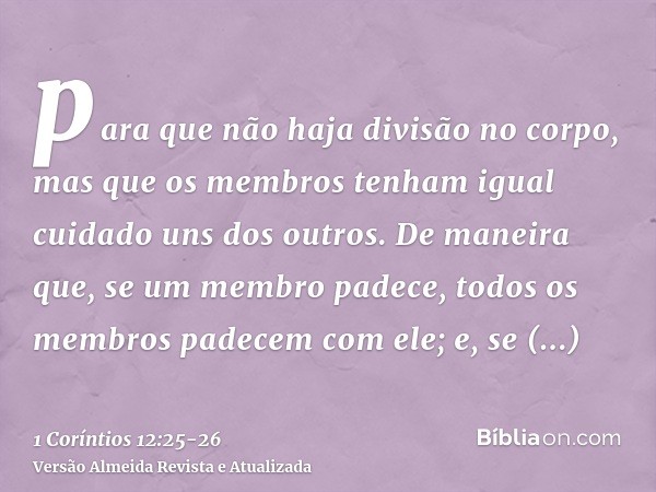 para que não haja divisão no corpo, mas que os membros tenham igual cuidado uns dos outros.De maneira que, se um membro padece, todos os membros padecem com ele