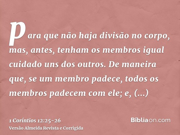 para que não haja divisão no corpo, mas, antes, tenham os membros igual cuidado uns dos outros.De maneira que, se um membro padece, todos os membros padecem com