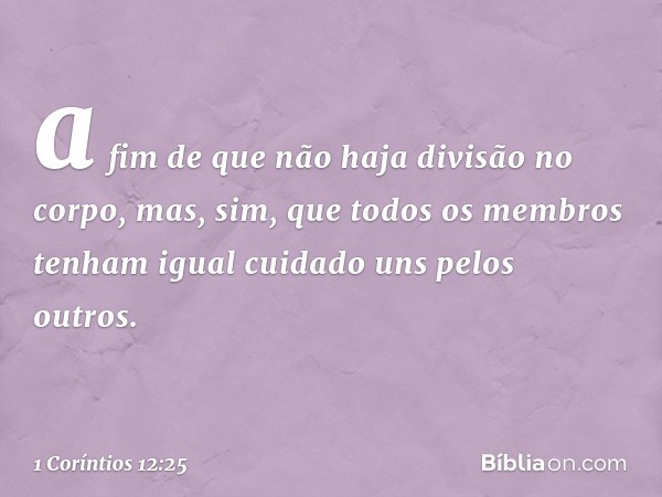 a fim de que não haja divisão no corpo, mas, sim, que todos os membros tenham igual cuidado uns pelos outros. -- 1 Coríntios 12:25