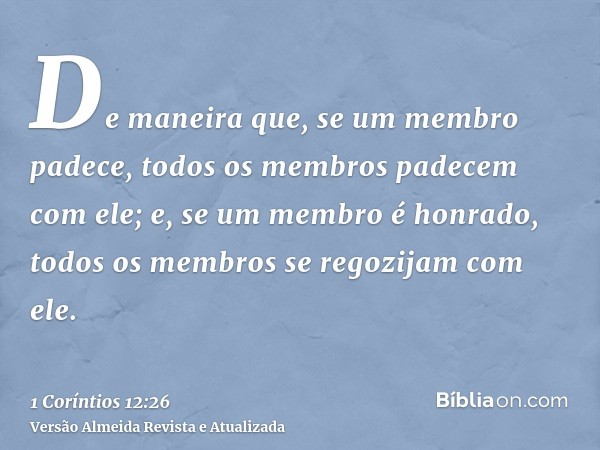 De maneira que, se um membro padece, todos os membros padecem com ele; e, se um membro é honrado, todos os membros se regozijam com ele.
