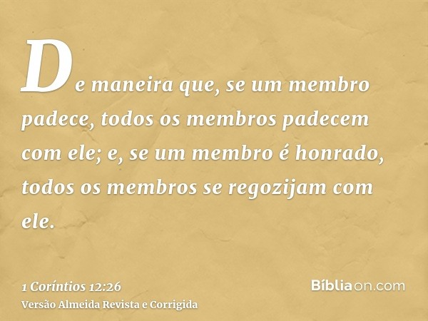 De maneira que, se um membro padece, todos os membros padecem com ele; e, se um membro é honrado, todos os membros se regozijam com ele.