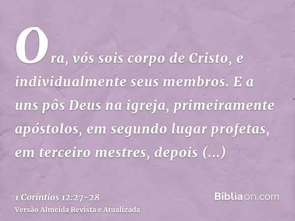Ora, vós sois corpo de Cristo, e individualmente seus membros.E a uns pôs Deus na igreja, primeiramente apóstolos, em segundo lugar profetas, em terceiro mestre