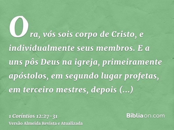 Ora, vós sois corpo de Cristo, e individualmente seus membros.E a uns pôs Deus na igreja, primeiramente apóstolos, em segundo lugar profetas, em terceiro mestre