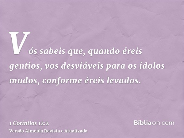 Vós sabeis que, quando éreis gentios, vos desviáveis para os ídolos mudos, conforme éreis levados.