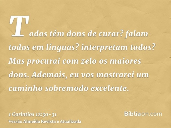 Todos têm dons de curar? falam todos em línguas? interpretam todos?Mas procurai com zelo os maiores dons. Ademais, eu vos mostrarei um caminho sobremodo excelen