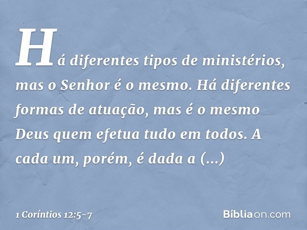 Há diferentes tipos de ministérios, mas o Senhor é o mesmo. Há diferentes formas de atuação, mas é o mesmo Deus quem efetua tudo em todos. A cada um, porém, é d