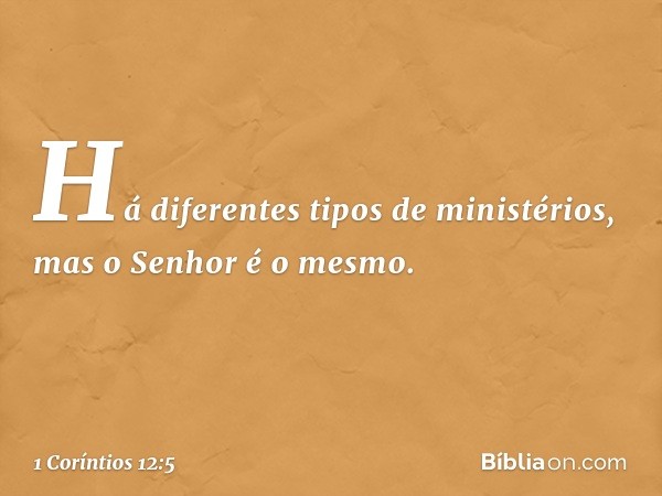 Há diferentes tipos de ministérios, mas o Senhor é o mesmo. -- 1 Coríntios 12:5