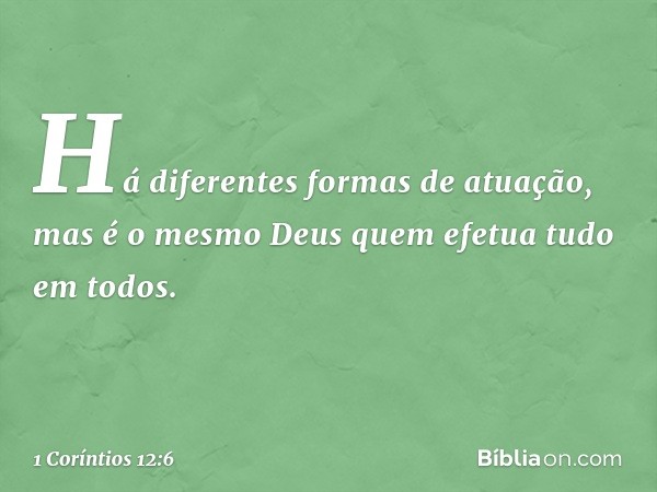 Há diferentes formas de atuação, mas é o mesmo Deus quem efetua tudo em todos. -- 1 Coríntios 12:6