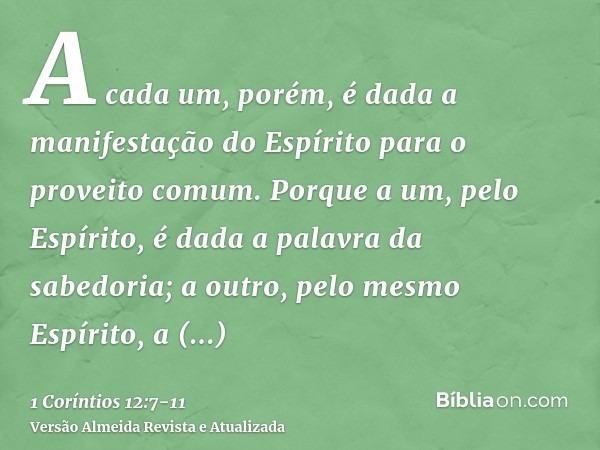 A cada um, porém, é dada a manifestação do Espírito para o proveito comum.Porque a um, pelo Espírito, é dada a palavra da sabedoria; a outro, pelo mesmo Espírit