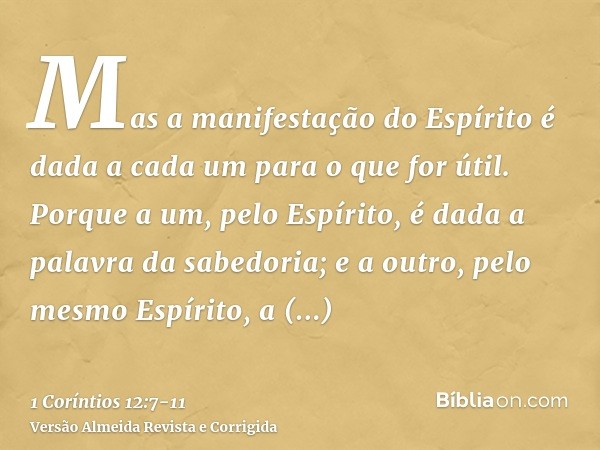 Mas a manifestação do Espírito é dada a cada um para o que for útil.Porque a um, pelo Espírito, é dada a palavra da sabedoria; e a outro, pelo mesmo Espírito, a