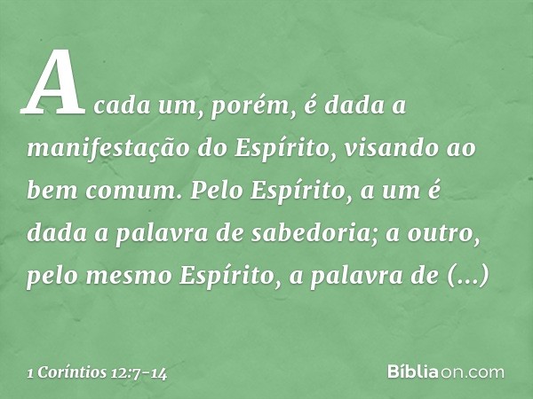 A cada um, porém, é dada a manifestação do Espírito, visando ao bem comum. Pelo Espírito, a um é dada a palavra de sabedoria; a outro, pelo mesmo Espírito, a pa
