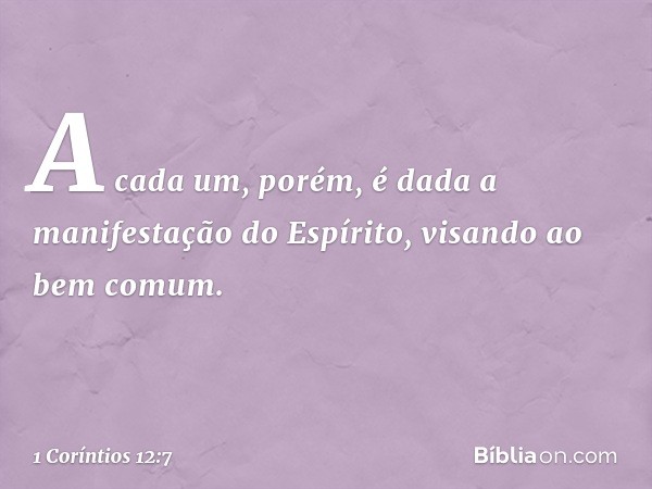 A cada um, porém, é dada a manifestação do Espírito, visando ao bem comum. -- 1 Coríntios 12:7