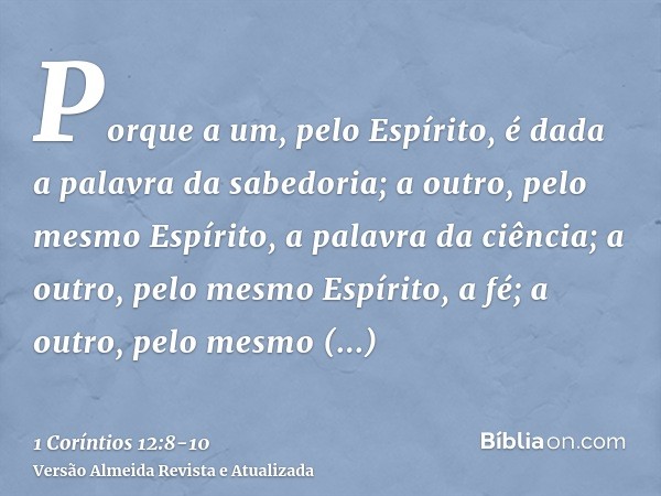 Porque a um, pelo Espírito, é dada a palavra da sabedoria; a outro, pelo mesmo Espírito, a palavra da ciência;a outro, pelo mesmo Espírito, a fé; a outro, pelo 