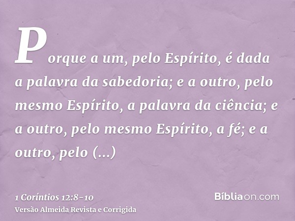 Porque a um, pelo Espírito, é dada a palavra da sabedoria; e a outro, pelo mesmo Espírito, a palavra da ciência;e a outro, pelo mesmo Espírito, a fé; e a outro,