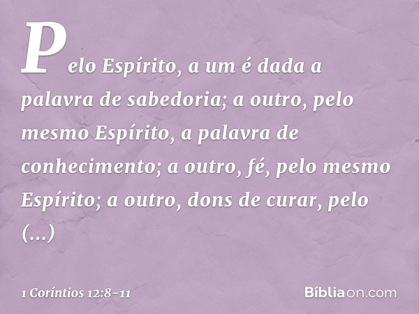 Pelo Espírito, a um é dada a palavra de sabedoria; a outro, pelo mesmo Espírito, a palavra de conhecimento; a outro, fé, pelo mesmo Espírito; a outro, dons de c