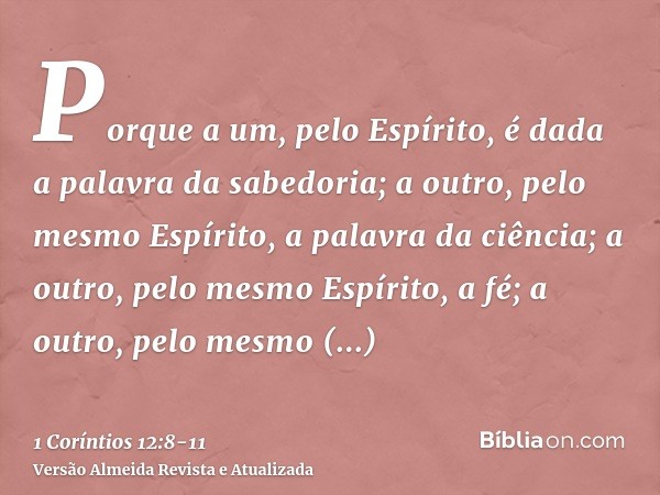 Porque a um, pelo Espírito, é dada a palavra da sabedoria; a outro, pelo mesmo Espírito, a palavra da ciência;a outro, pelo mesmo Espírito, a fé; a outro, pelo 