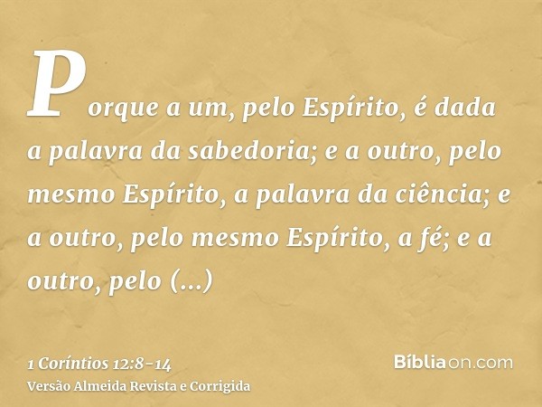 Porque a um, pelo Espírito, é dada a palavra da sabedoria; e a outro, pelo mesmo Espírito, a palavra da ciência;e a outro, pelo mesmo Espírito, a fé; e a outro,