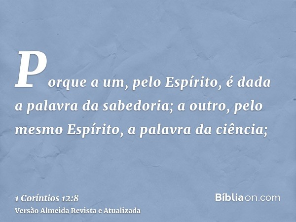 Porque a um, pelo Espírito, é dada a palavra da sabedoria; a outro, pelo mesmo Espírito, a palavra da ciência;