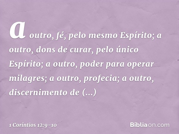 a outro, fé, pelo mesmo Espírito; a outro, dons de curar, pelo único Espírito; a outro, poder para operar milagres; a outro, profecia; a outro, discernimento de