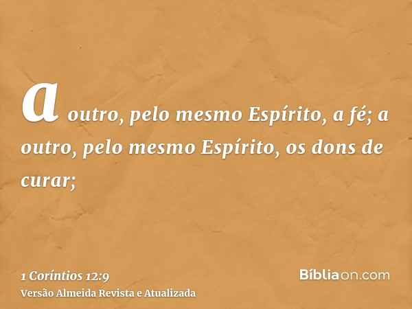 a outro, pelo mesmo Espírito, a fé; a outro, pelo mesmo Espírito, os dons de curar;