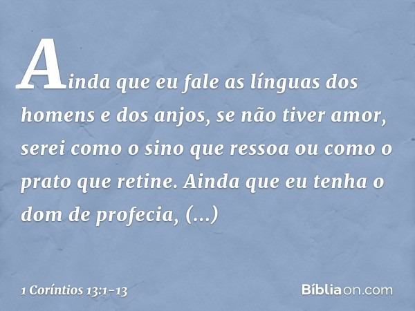 Ainda que eu fale as línguas dos homens e dos anjos, se não tiver amor, serei como o sino que ressoa ou como o prato que retine. Ainda que eu tenha o dom de pro