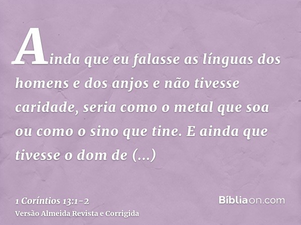 Ainda que eu falasse as línguas dos homens e dos anjos e não tivesse caridade, seria como o metal que soa ou como o sino que tine.E ainda que tivesse o dom de p