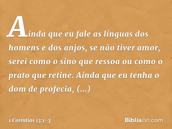 Ainda que eu fale as línguas dos homens e dos anjos, se não tiver amor, serei como o sino que ressoa ou como o prato que retine. Ainda que eu tenha o dom de pro