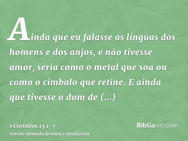 Ainda que eu falasse as línguas dos homens e dos anjos, e não tivesse amor, seria como o metal que soa ou como o címbalo que retine.E ainda que tivesse o dom de