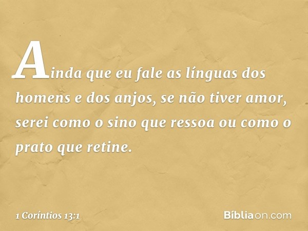 Ainda que eu fale as línguas dos homens e dos anjos, se não tiver amor, serei como o sino que ressoa ou como o prato que retine. -- 1 Coríntios 13:1