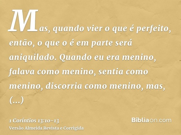 Mas, quando vier o que é perfeito, então, o que o é em parte será aniquilado.Quando eu era menino, falava como menino, sentia como menino, discorria como menino