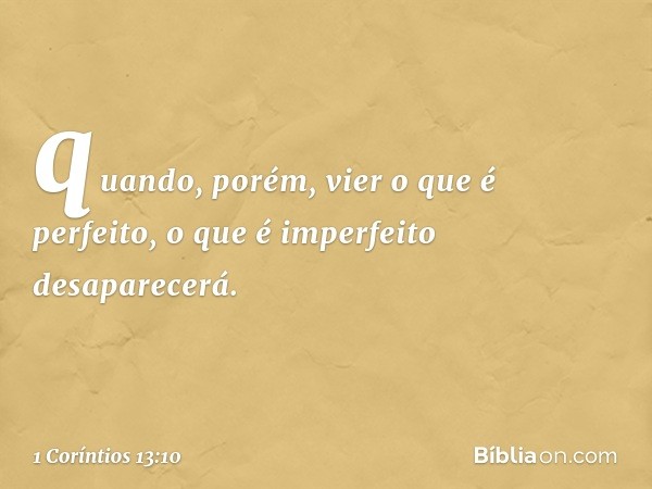 quando, porém, vier o que é perfeito, o que é imperfeito desaparecerá. -- 1 Coríntios 13:10