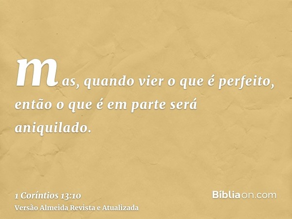 mas, quando vier o que é perfeito, então o que é em parte será aniquilado.