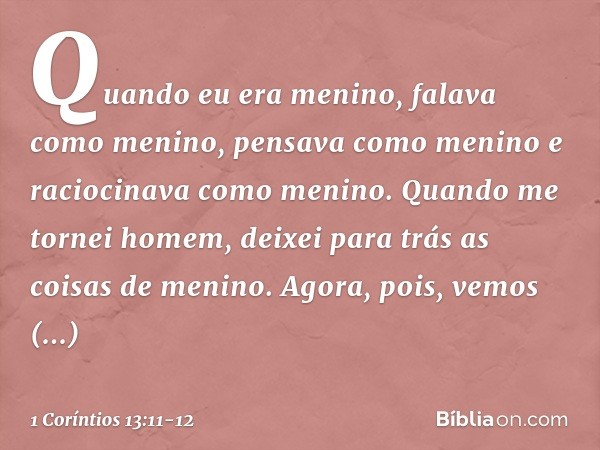 Quando eu era menino, falava como menino, pensava como menino e raciocinava como menino. Quando me tornei homem, deixei para trás as coisas de menino. Agora, po