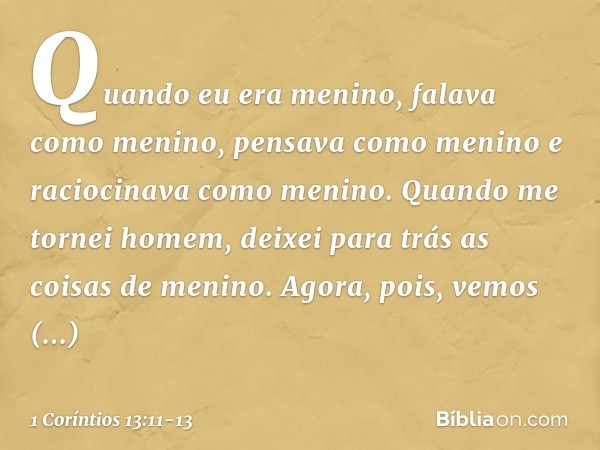 Quando eu era menino, falava como menino, pensava como menino e raciocinava como menino. Quando me tornei homem, deixei para trás as coisas de menino. Agora, po