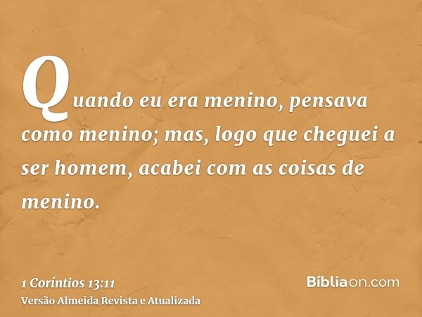 Quando eu era menino, pensava como menino; mas, logo que cheguei a ser homem, acabei com as coisas de menino.