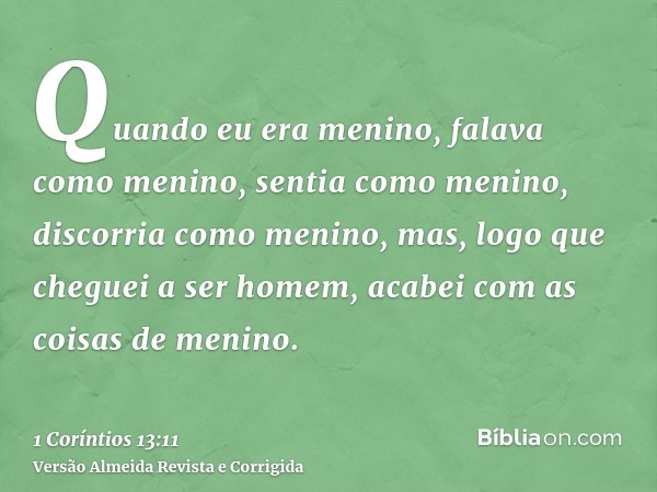 Quando eu era menino, falava como menino, sentia como menino, discorria como menino, mas, logo que cheguei a ser homem, acabei com as coisas de menino.
