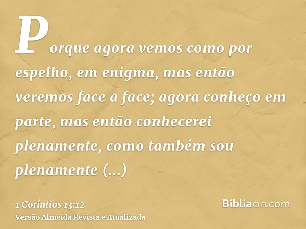 Porque agora vemos como por espelho, em enigma, mas então veremos face a face; agora conheço em parte, mas então conhecerei plenamente, como também sou plenamen