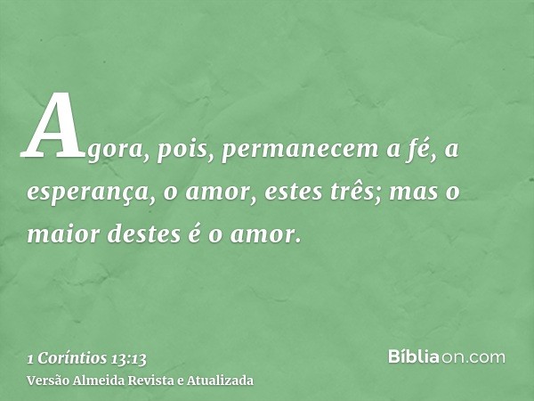 Agora, pois, permanecem a fé, a esperança, o amor, estes três; mas o maior destes é o amor.