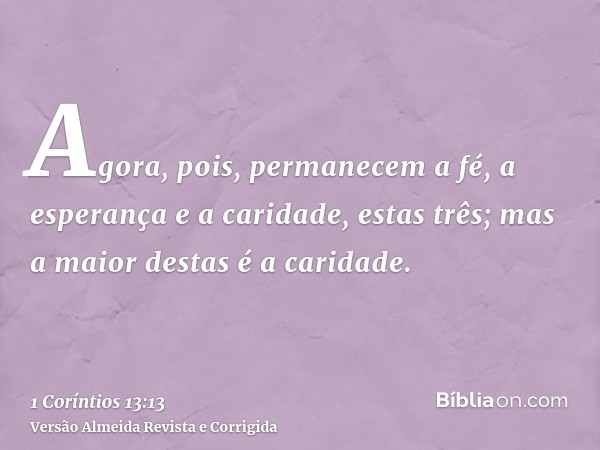 Agora, pois, permanecem a fé, a esperança e a caridade, estas três; mas a maior destas é a caridade.