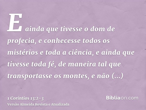 E ainda que tivesse o dom de profecia, e conhecesse todos os mistérios e toda a ciência, e ainda que tivesse toda fé, de maneira tal que transportasse os montes