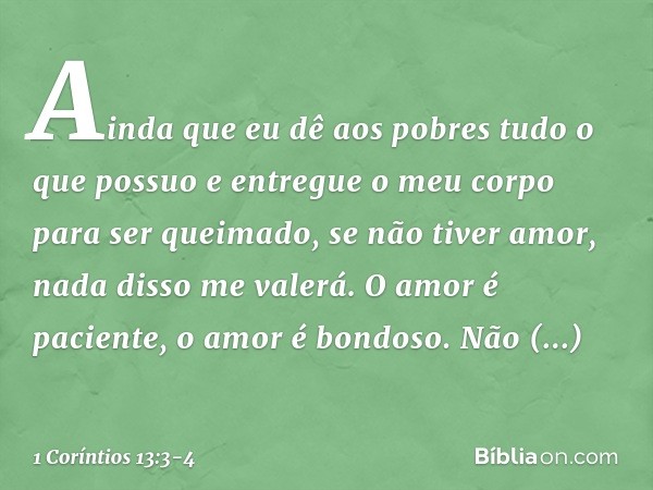 Ainda que eu dê aos pobres tudo o que possuo e entregue o meu corpo para ser queimado, se não tiver amor, nada disso me valerá. O amor é paciente, o amor é bond