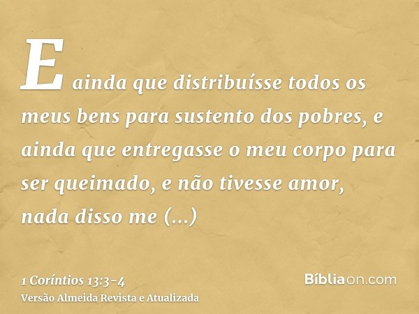 E ainda que distribuísse todos os meus bens para sustento dos pobres, e ainda que entregasse o meu corpo para ser queimado, e não tivesse amor, nada disso me ap