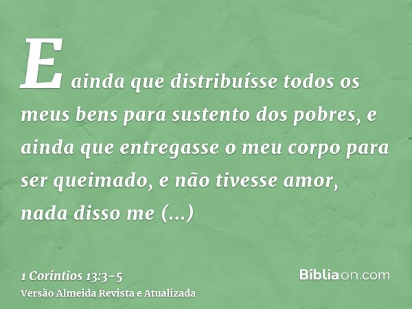 E ainda que distribuísse todos os meus bens para sustento dos pobres, e ainda que entregasse o meu corpo para ser queimado, e não tivesse amor, nada disso me ap