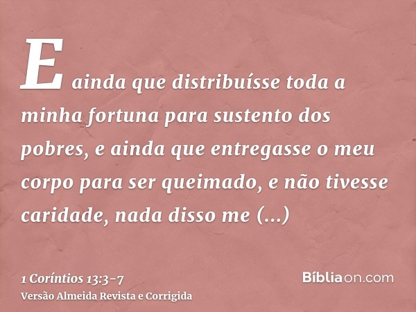 E ainda que distribuísse toda a minha fortuna para sustento dos pobres, e ainda que entregasse o meu corpo para ser queimado, e não tivesse caridade, nada disso